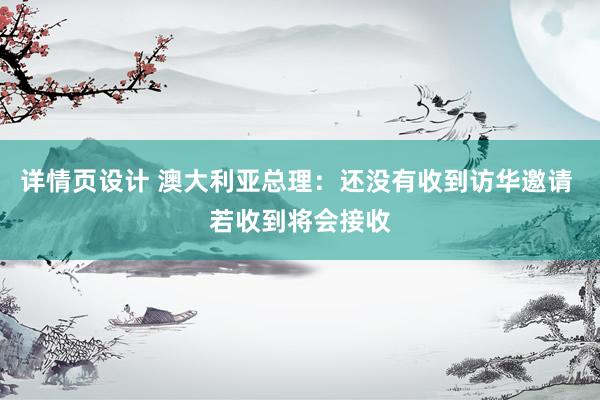 详情页设计 澳大利亚总理：还没有收到访华邀请 若收到将会接收