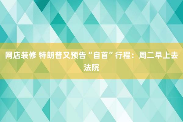 网店装修 特朗普又预告“自首”行程：周二早上去法院