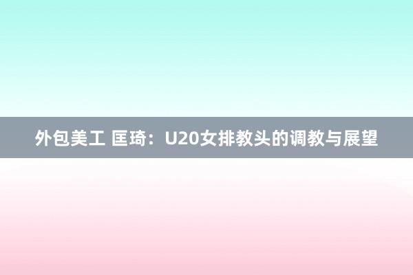 外包美工 匡琦：U20女排教头的调教与展望