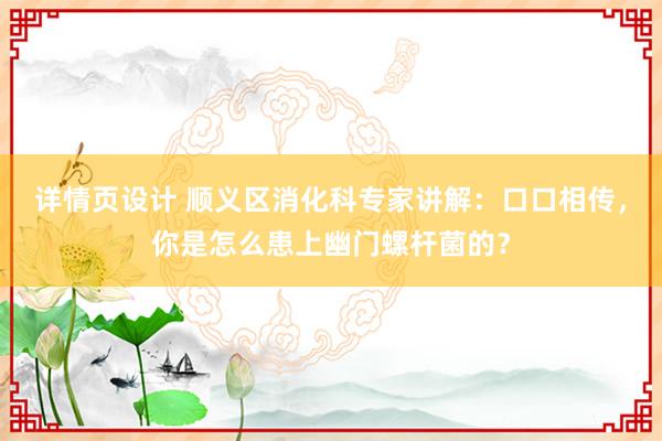 详情页设计 顺义区消化科专家讲解：口口相传，你是怎么患上幽门螺杆菌的？