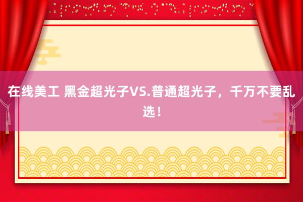 在线美工 黑金超光子VS.普通超光子，千万不要乱选！