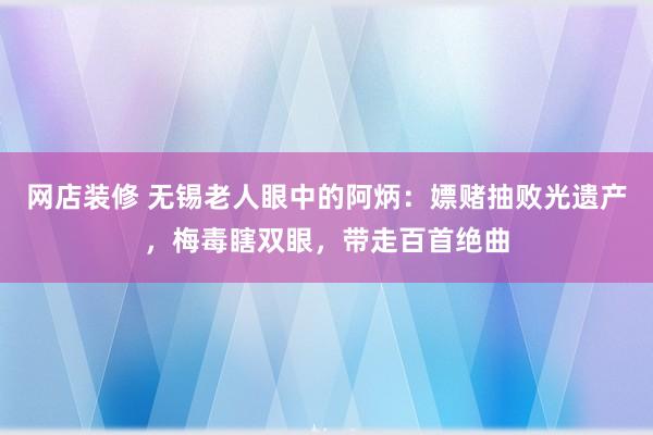 网店装修 无锡老人眼中的阿炳：嫖赌抽败光遗产，梅毒瞎双眼，带走百首绝曲