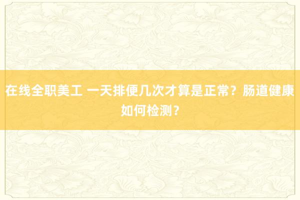 在线全职美工 一天排便几次才算是正常？肠道健康如何检测？