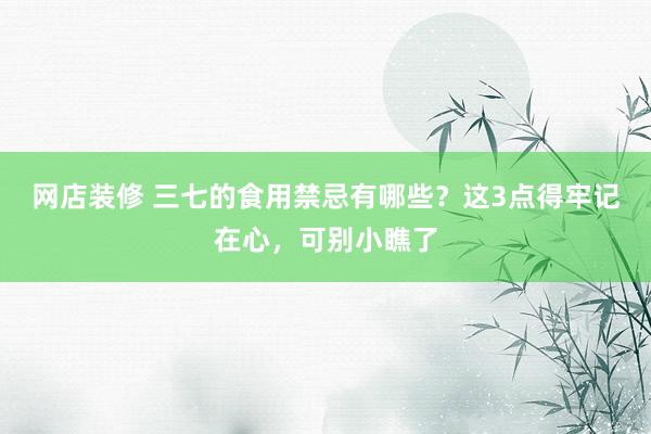 网店装修 三七的食用禁忌有哪些？这3点得牢记在心，可别小瞧了