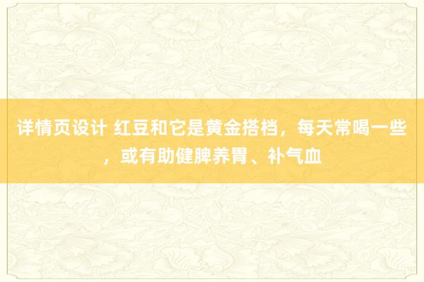 详情页设计 红豆和它是黄金搭档，每天常喝一些，或有助健脾养胃、补气血