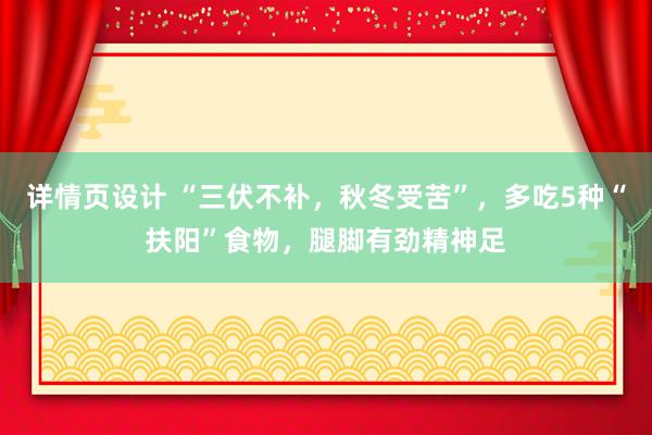 详情页设计 “三伏不补，秋冬受苦”，多吃5种“扶阳”食物，腿脚有劲精神足