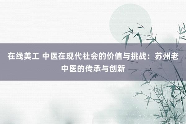 在线美工 中医在现代社会的价值与挑战：苏州老中医的传承与创新