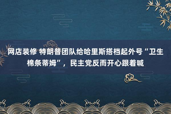 网店装修 特朗普团队给哈里斯搭档起外号“卫生棉条蒂姆”，民主党反而开心跟着喊