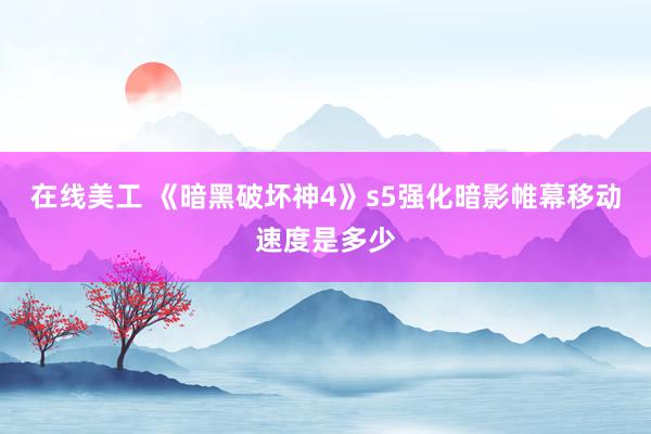 在线美工 《暗黑破坏神4》s5强化暗影帷幕移动速度是多少