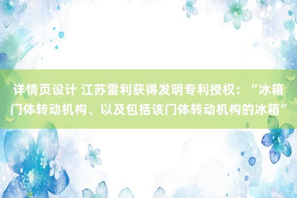 详情页设计 江苏雷利获得发明专利授权：“冰箱门体转动机构、以及包括该门体转动机构的冰箱”