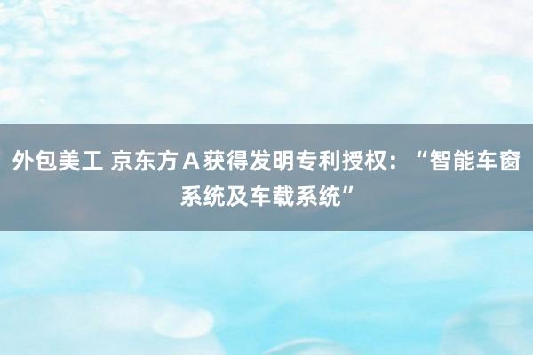 外包美工 京东方Ａ获得发明专利授权：“智能车窗系统及车载系统”