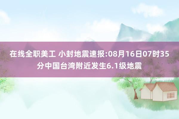 在线全职美工 小封地震速报:08月16日07时35分中国台湾附近发生6.1级地震