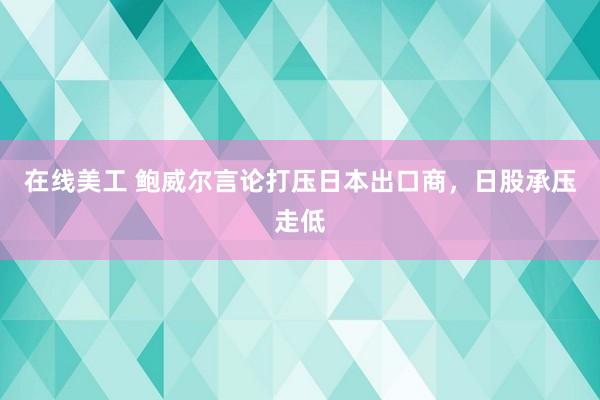 在线美工 鲍威尔言论打压日本出口商，日股承压走低