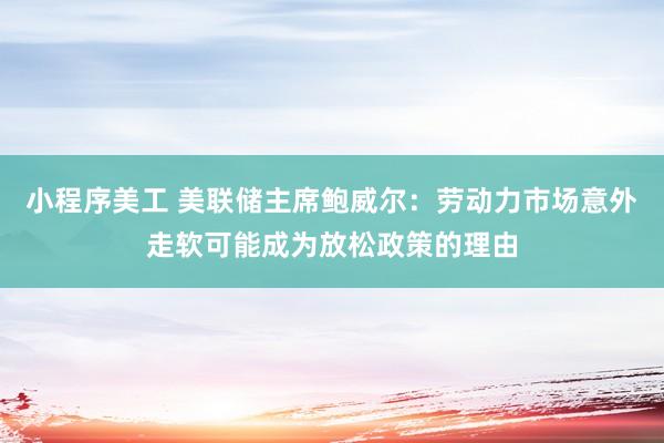 小程序美工 美联储主席鲍威尔：劳动力市场意外走软可能成为放松政策的理由