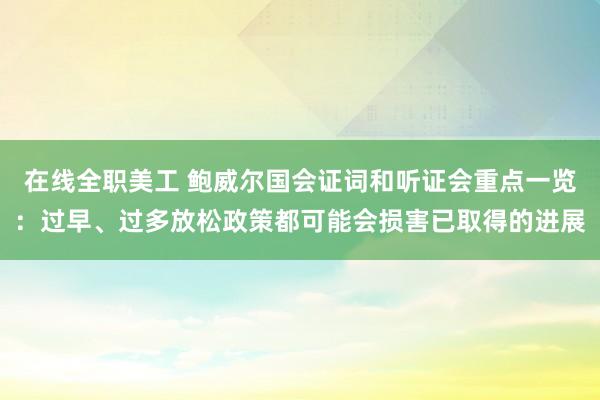 在线全职美工 鲍威尔国会证词和听证会重点一览：过早、过多放松政策都可能会损害已取得的进展