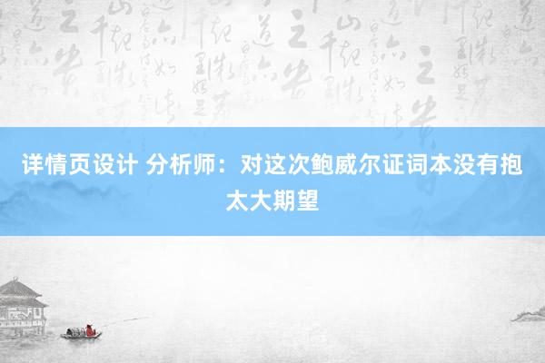 详情页设计 分析师：对这次鲍威尔证词本没有抱太大期望