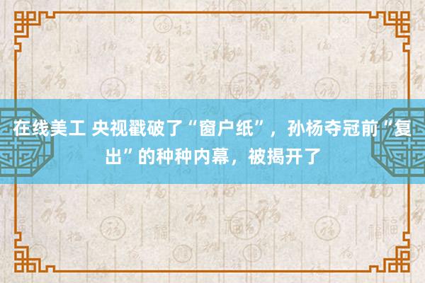 在线美工 央视戳破了“窗户纸”，孙杨夺冠前“复出”的种种内幕，被揭开了